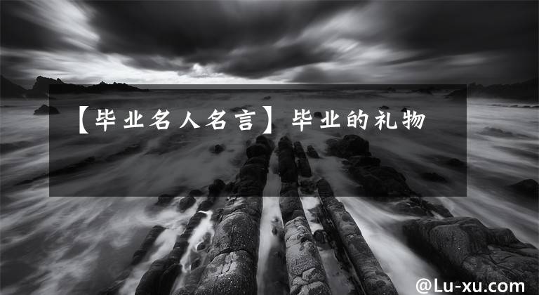 【毕业名人名言】毕业的礼物