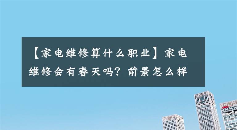 【家电维修算什么职业】家电维修会有春天吗?前景怎么样?