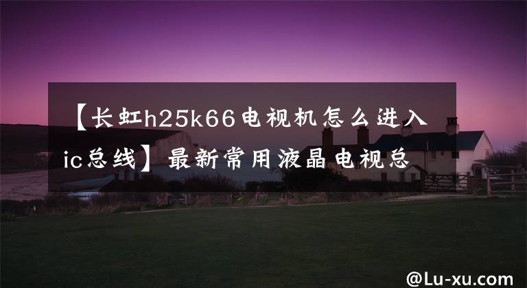 【长虹h25k66电视机怎么进入ic总线】最新常用液晶电视总线方法综述