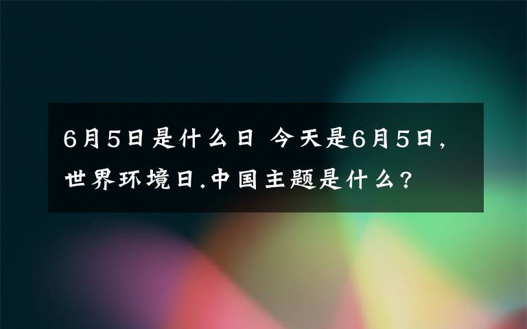 6月5日是什么日 今天是6月5日,世界环境日.中国主题是什么?