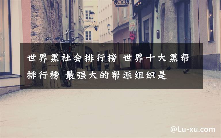 世界黑社会排行榜 世界十大黑帮排行榜 最强大的帮派组织是