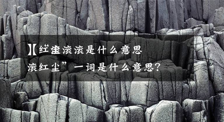 【红尘滚滚是什么意思
】“滚滚红尘”一词是什么意思?