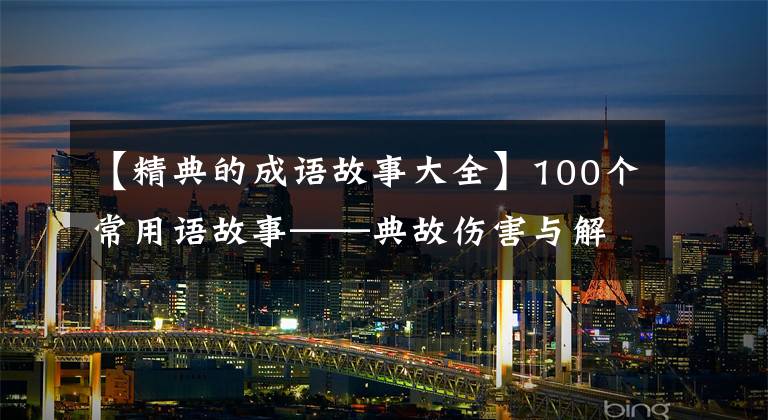【精典的成语故事大全】100个常用语故事——典故伤害与解释