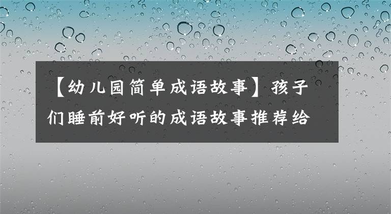 【幼儿园简单成语故事】孩子们睡前好听的成语故事推荐给家长