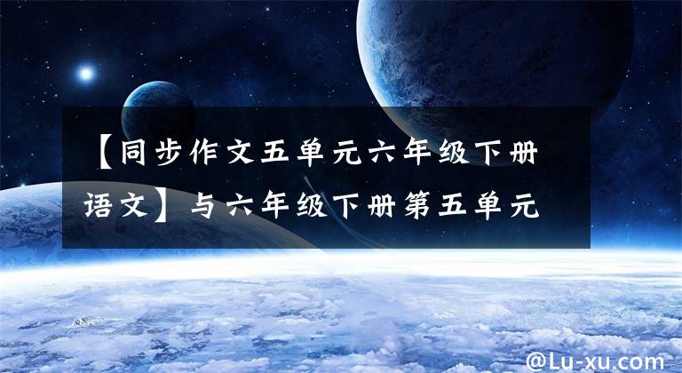 【同步作文五单元六年级下册语文】与六年级下册第五单元写作教室同步,很容易掌握写作要点