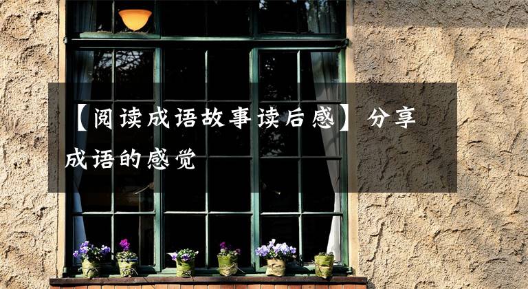【阅读成语故事读后感】分享成语的感觉