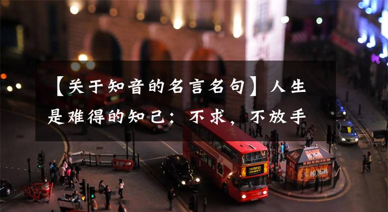 【关于知音的名言名句】人生是难得的知己:不求,不放手,不狠毒,不生气