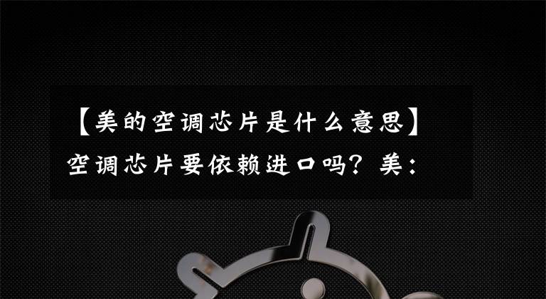 【美的空调芯片是什么意思】空调芯片要依赖进口吗?美:IPM模块实现了独立控制。
