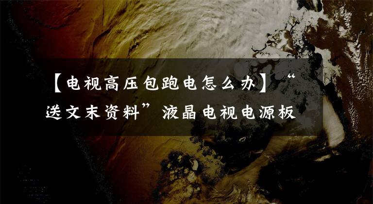 【电视高压包跑电怎么办】“送文末资料”液晶电视电源板维修经验及高压板保护
