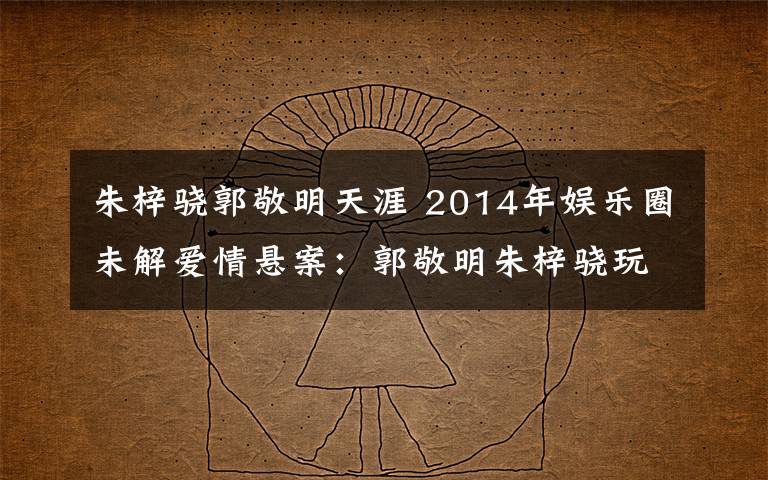 朱梓骁郭敬明天涯 2014年娱乐圈未解爱情悬案:郭敬明朱梓骁玩断背?