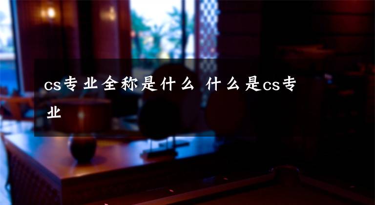 cs专业全称是什么 什么是cs专业