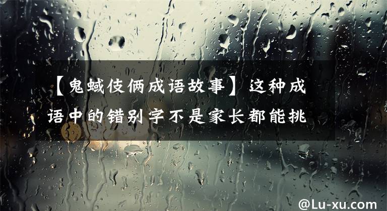 【鬼蜮伎俩成语故事】这种成语中的错别字不是家长都能挑出来的!