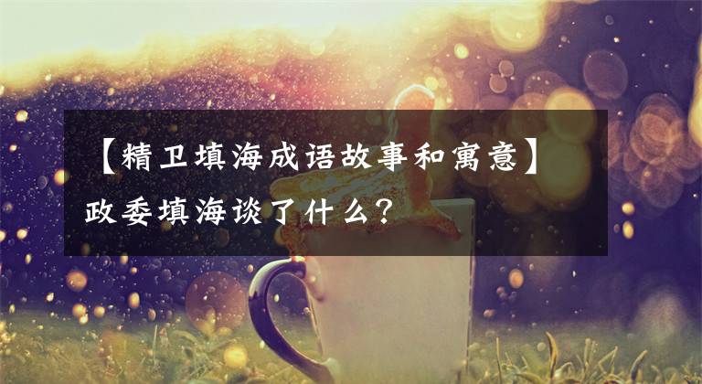 【精卫填海成语故事和寓意】政委填海谈了什么?
