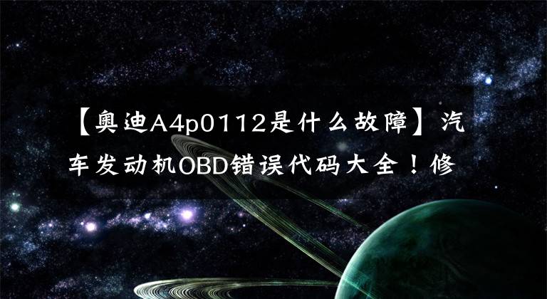 【奥迪A4p0112是什么故障】汽车发动机OBD错误代码大全！修车的小伙伴们赶紧收集！