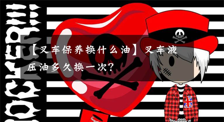 【叉车保养换什么油】叉车液压油多久换一次？