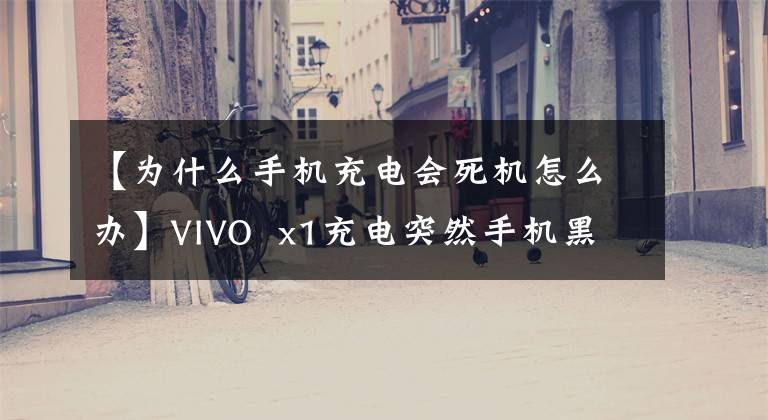 【为什么手机充电会死机怎么办】VIVO x1充电突然手机黑屏不亮,电灯亮了
