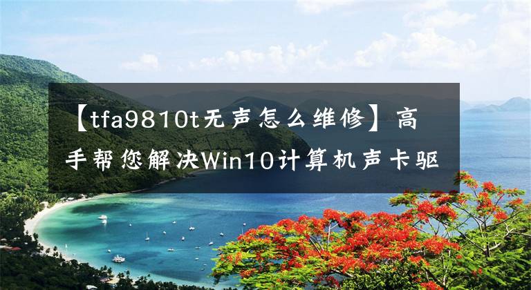 【tfa9810t无声怎么维修】高手帮您解决Win10计算机声卡驱动器故障无声的问题。