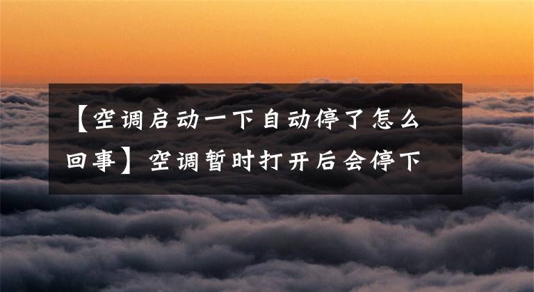 【空调启动一下自动停了怎么回事】空调暂时打开后会停下来,或者效果不好,暖气不会重新开始,冷气会重新开始