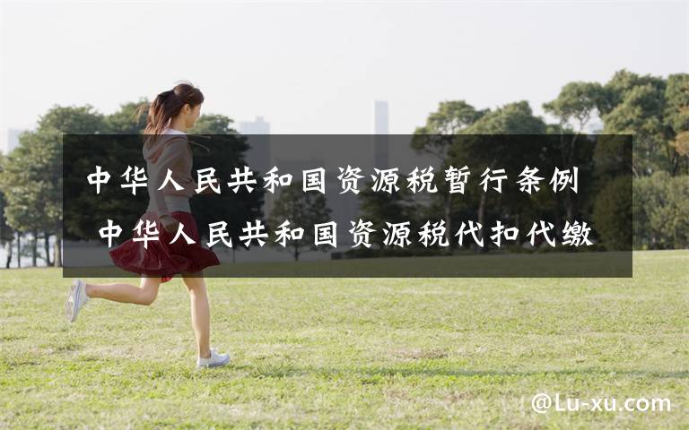 中华人民共和国资源税暂行条例 中华人民共和国资源税代扣代缴管理办法(2018年6月15日修正并施行)