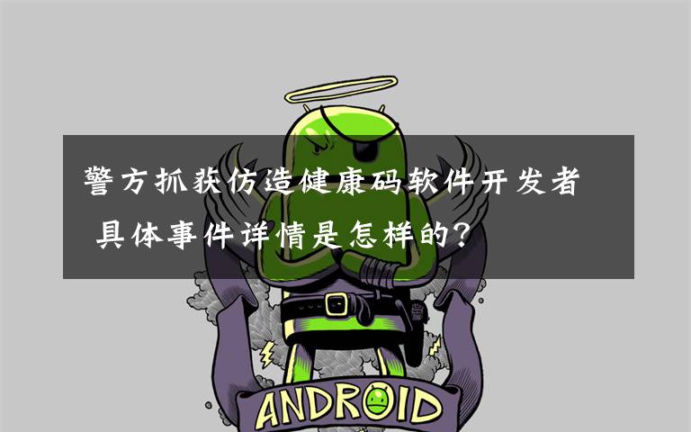 警方抓获仿造健康码软件开发者 具体事件详情是怎样的?