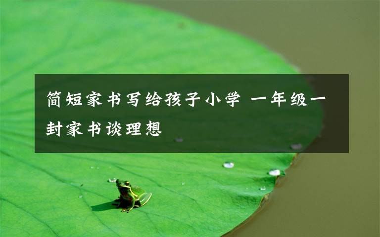 简短家书写给孩子小学 一年级一封家书谈理想