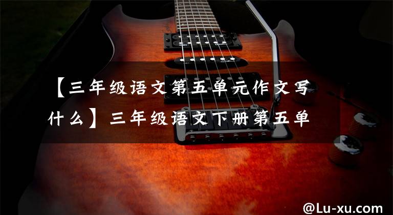 【三年级语文第五单元作文写什么】三年级语文下册第五单元习作《奇妙的想象》例句