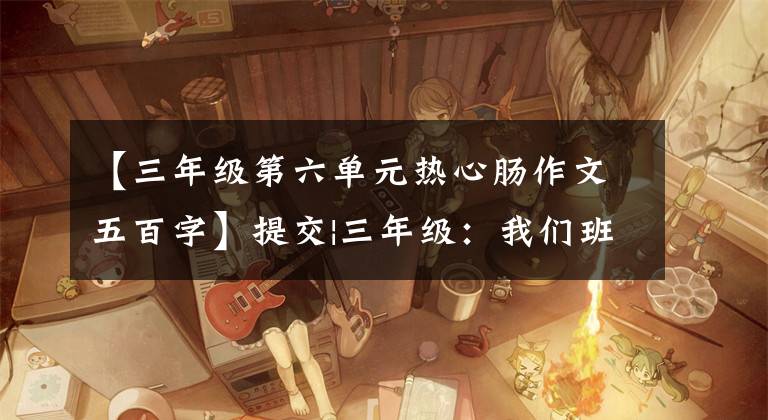 【三年级第六单元热心肠作文五百字】提交|三年级:我们班的“温暖的心”