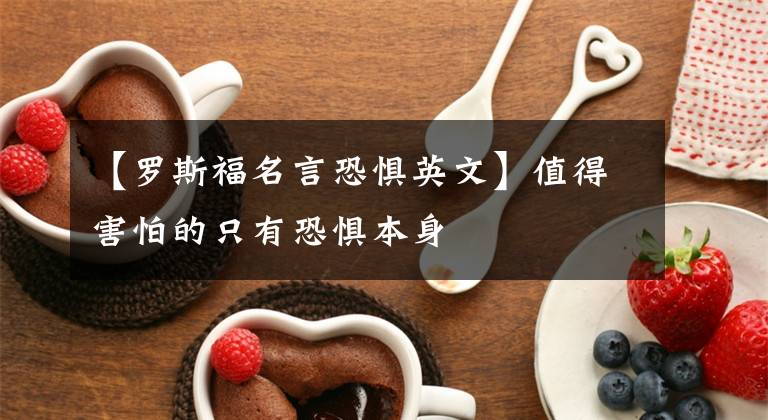 【罗斯福名言恐惧英文】值得害怕的只有恐惧本身