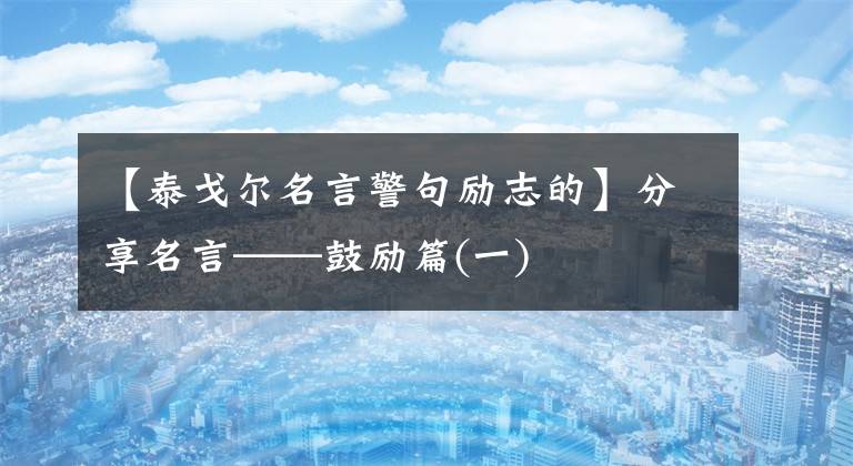 【泰戈尔名言警句励志的】分享名言——鼓励篇(一)