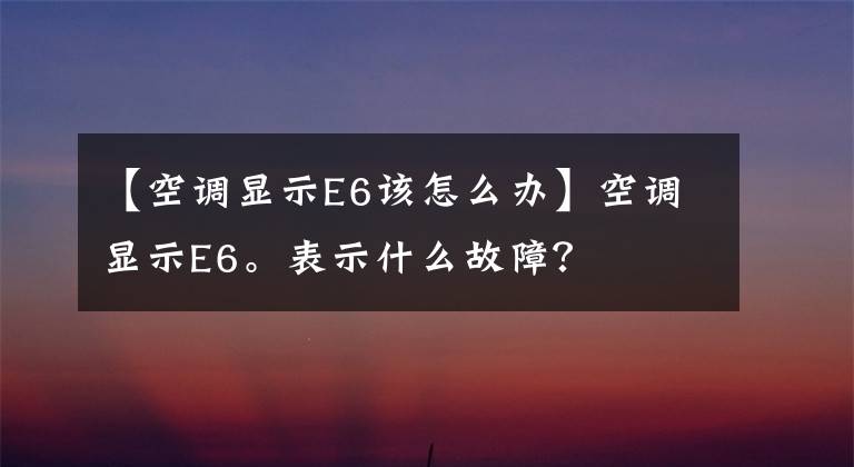 【空调显示E6该怎么办】空调显示E6。表示什么故障？