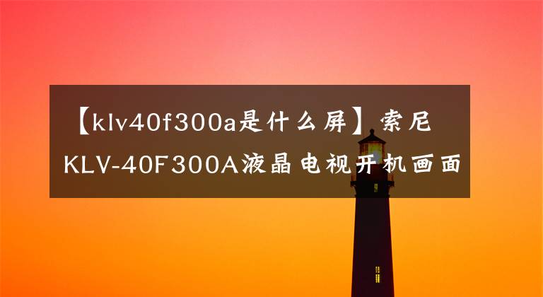【klv40f300a是什么屏】索尼KLV-40F300A液晶电视开机画面皱脸障碍