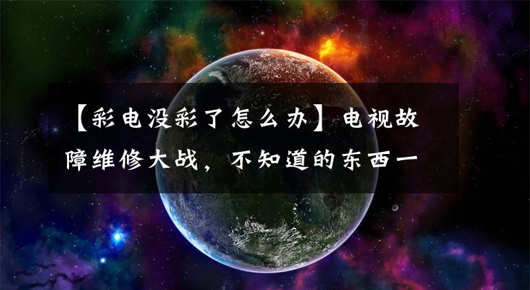 【彩电没彩了怎么办】电视故障维修大战，不知道的东西一定要收藏