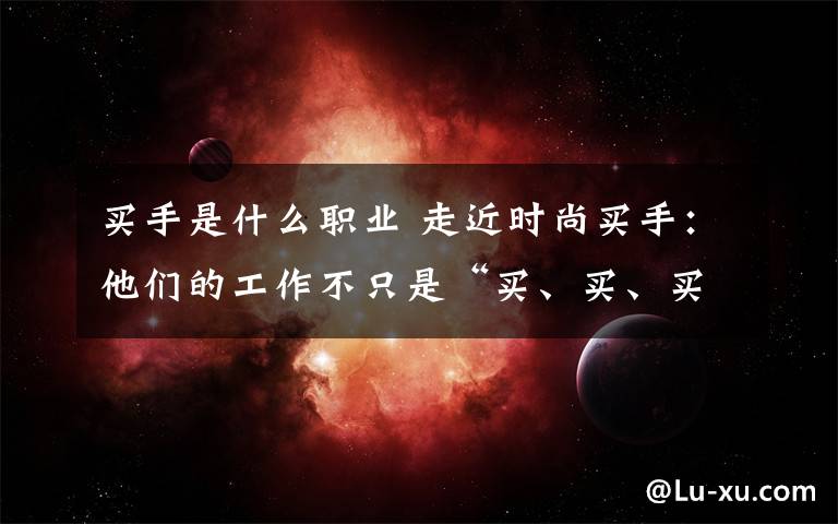 买手是什么职业 走近时尚买手:他们的工作不只是“买、买、买”