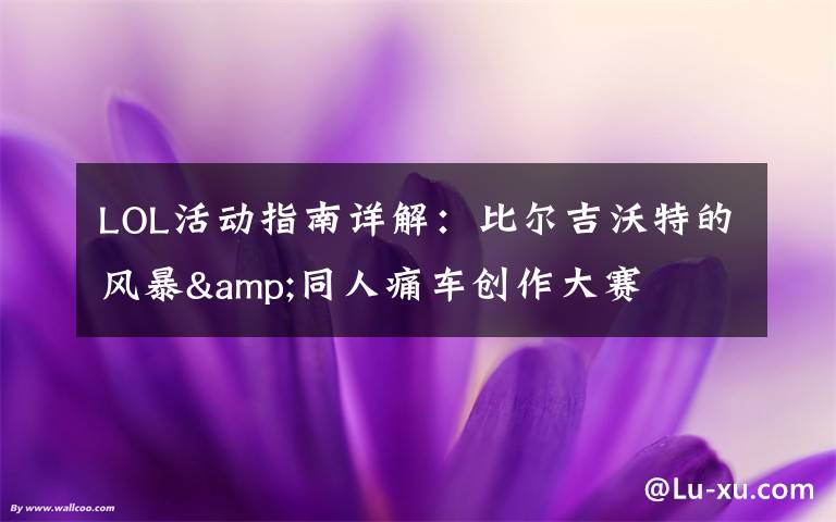 LOL活动指南详解:比尔吉沃特的风暴&同人痛车创作大赛