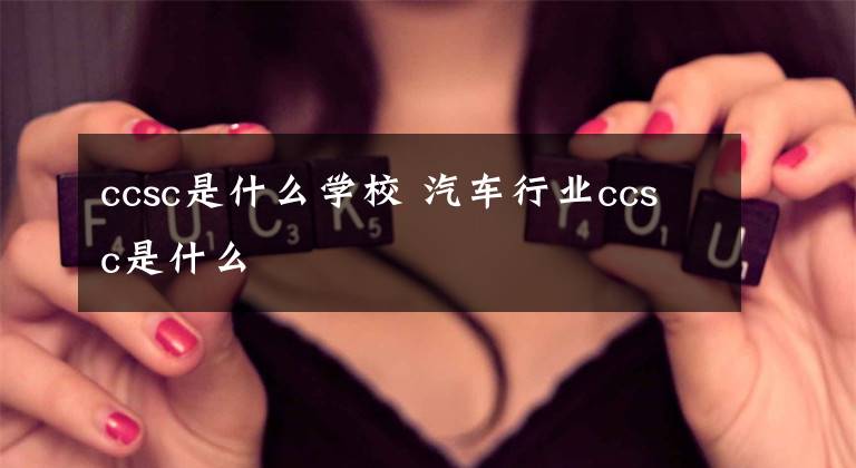 ccsc是什么学校 汽车行业ccsc是什么
