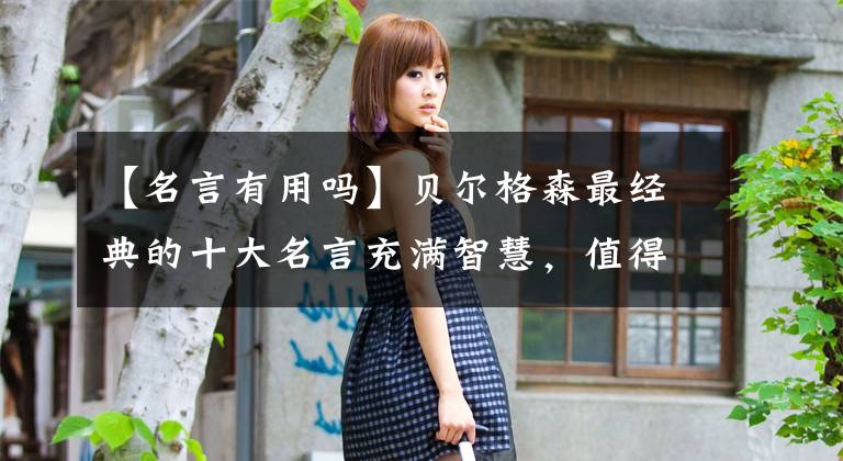 【名言有用吗】贝尔格森最经典的十大名言充满智慧,值得收藏,值得铭记