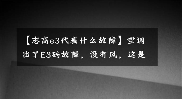 【志高e3代表什么故障】空调出了E3码故障,没有风,这是怎么回事?