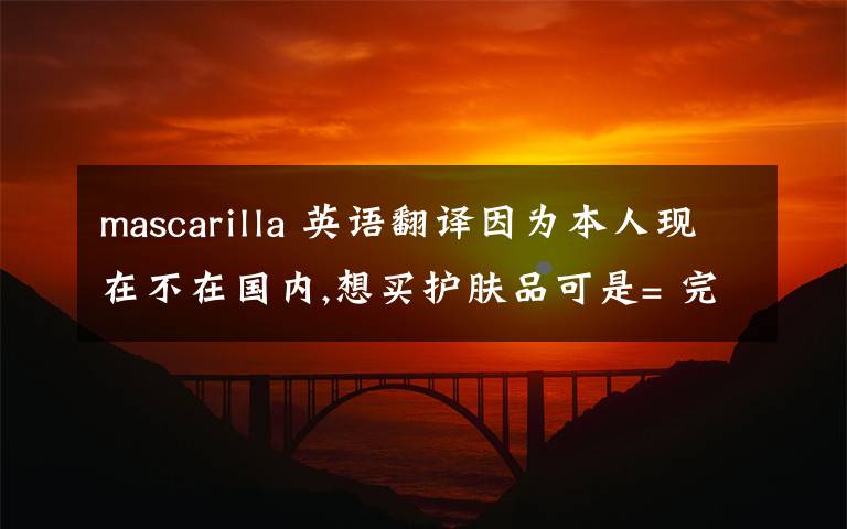 mascarilla 英语翻译因为本人现在不在国内,想买护肤品可是= 完全摸不着头脑哪个知道的大人帮我翻译些西班牙护肤品语万分感谢爽肤水,洗面