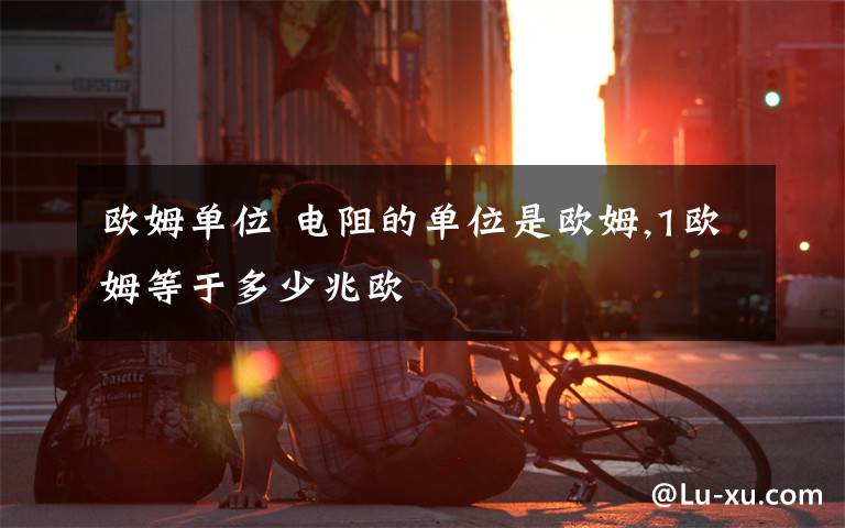 欧姆单位 电阻的单位是欧姆,1欧姆等于多少兆欧