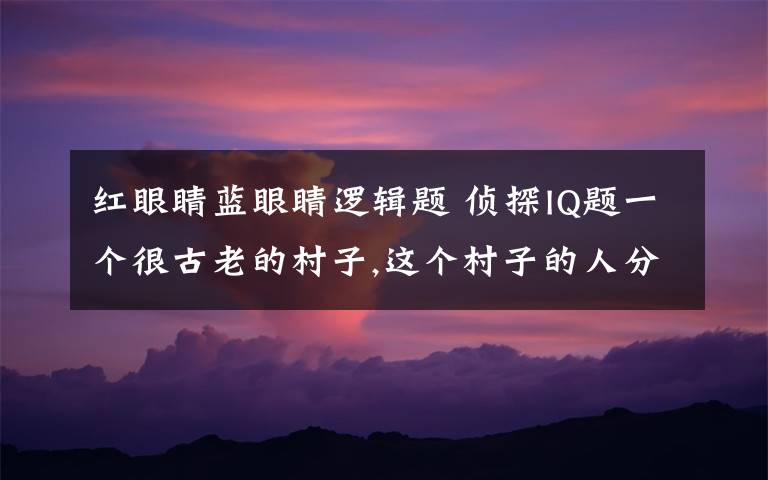 红眼睛蓝眼睛逻辑题 侦探IQ题一个很古老的村子,这个村子的人分两种,红眼睛和蓝眼睛,这两种人并没有什 么不同,小孩在没生出来之前,没人知道他