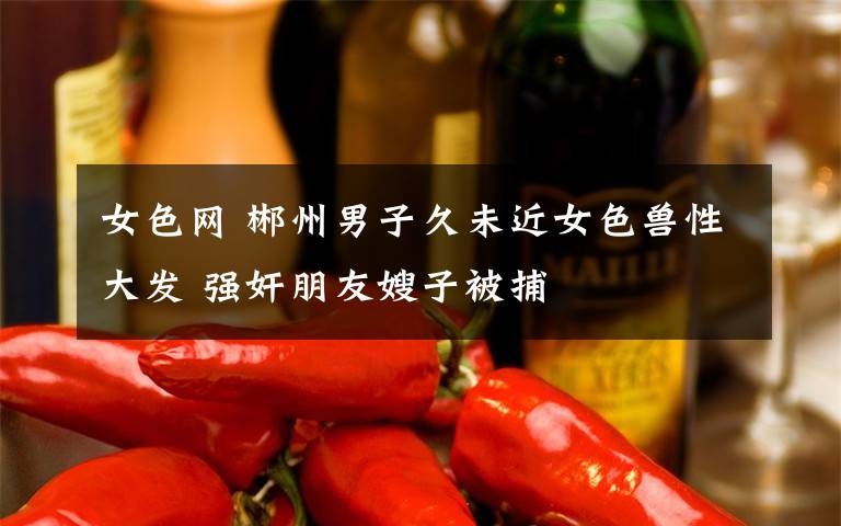 女色网 郴州男子久未近女色兽性大发 强奸朋友嫂子被捕