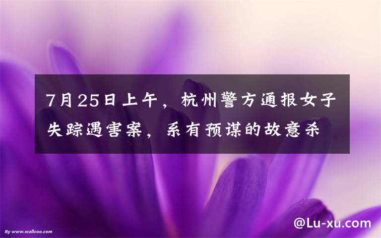 7月25日上午,杭州警方通报女子失踪遇害案,系有预谋的故意杀人,丈夫行凶后分尸扔至化粪池,案
