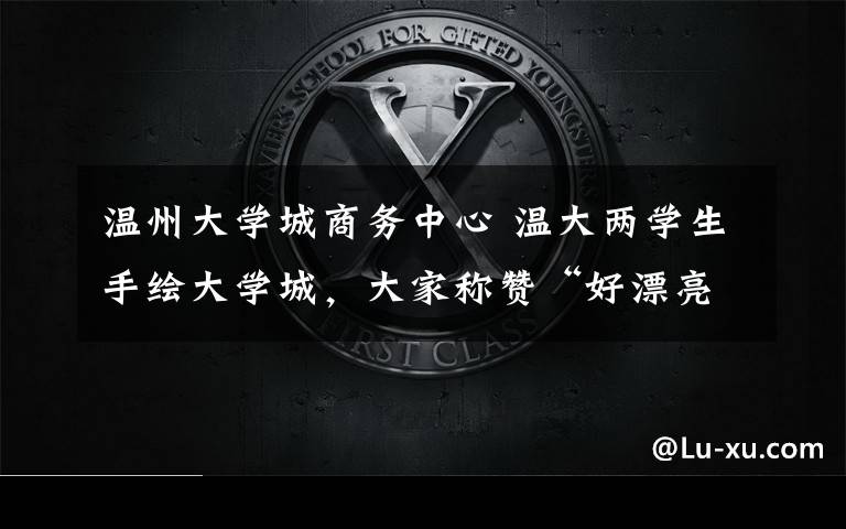 温州大学城商务中心 温大两学生手绘大学城,大家称赞“好漂亮”
