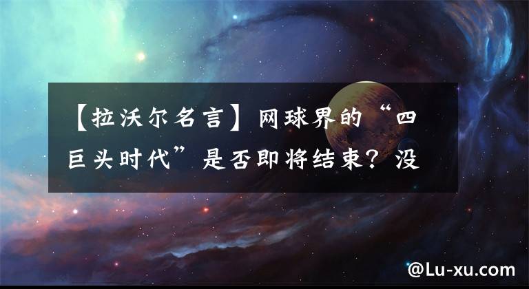 【拉沃尔名言】网球界的“四巨头时代”是否即将结束？没有人能代替佩纳德穆。