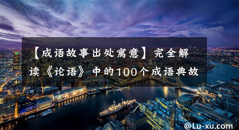 【成语故事出处寓意】完全解读《论语》中的100个成语典故,领悟智慧