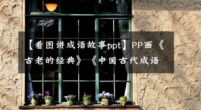 【看图讲成语故事ppt】PP画《古老的经典》《中国古代成语故事》陈光勇、王玉山等画。
