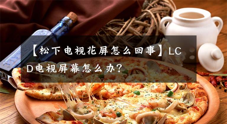 【松下电视花屏怎么回事】LCD电视屏幕怎么办?