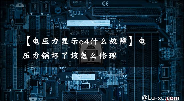 【电压力显示e4什么故障】电压力锅坏了该怎么修理