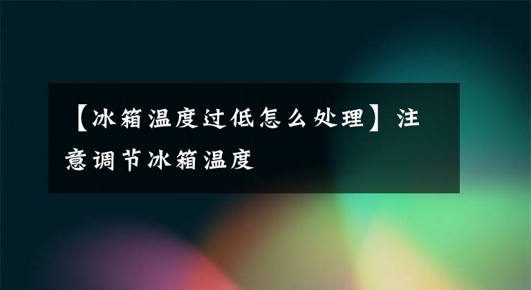 【冰箱温度过低怎么处理】注意调节冰箱温度