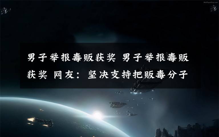 男子举报毒贩获奖 男子举报毒贩获奖 网友:坚决支持把贩毒分子赶尽杀绝